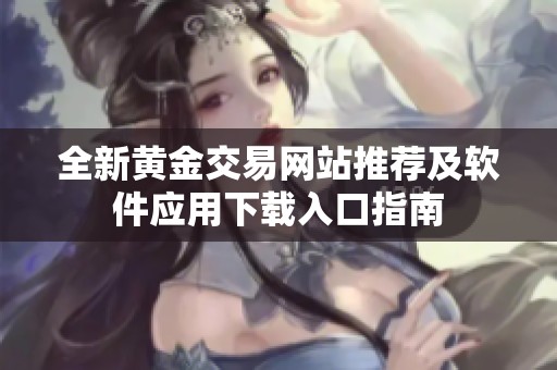 全新黄金交易网站推荐及软件应用下载入口指南