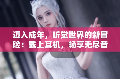 迈入成年，听觉世界的新冒险：戴上耳机，畅享无尽音乐