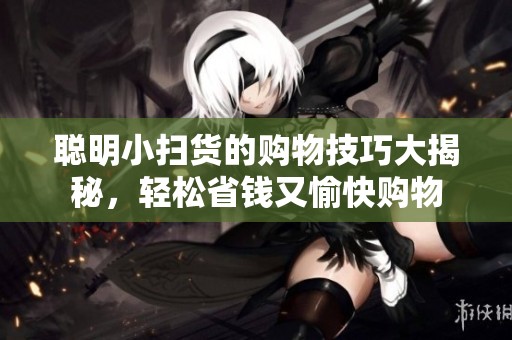 聪明小扫货的购物技巧大揭秘，轻松省钱又愉快购物