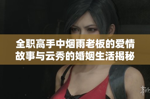全职高手中烟雨老板的爱情故事与云秀的婚姻生活揭秘