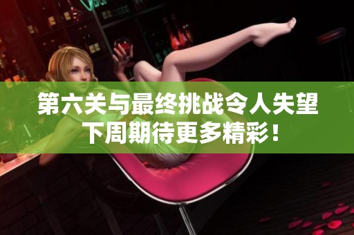 第六关与最终挑战令人失望 下周期待更多精彩！