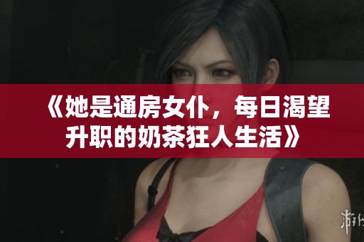 《她是通房女仆，每日渴望升职的奶茶狂人生活》