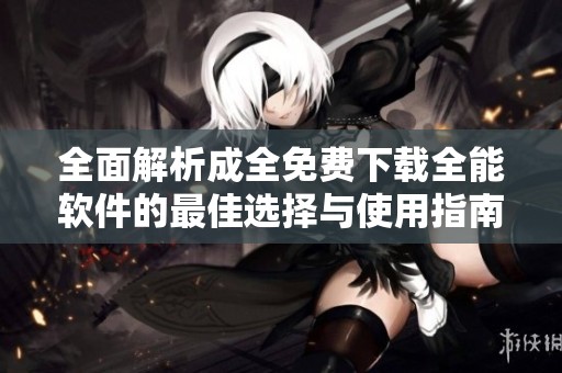 全面解析成全免费下载全能软件的最佳选择与使用指南