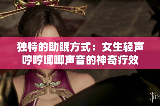 独特的助眠方式：女生轻声哼哼唧唧声音的神奇疗效