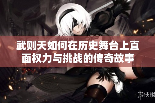 武则天如何在历史舞台上直面权力与挑战的传奇故事