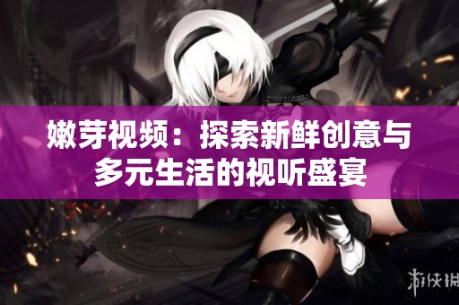 嫩芽视频：探索新鲜创意与多元生活的视听盛宴