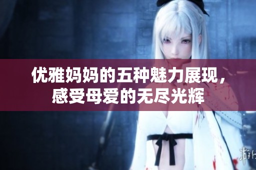 优雅妈妈的五种魅力展现，感受母爱的无尽光辉