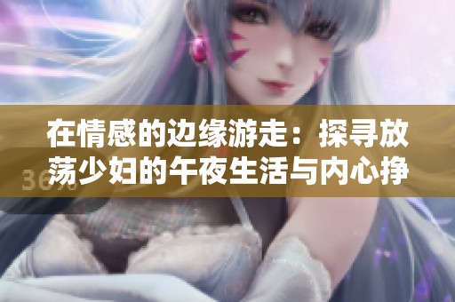 在情感的边缘游走：探寻放荡少妇的午夜生活与内心挣扎