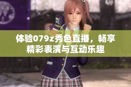 体验079z秀色直播，畅享精彩表演与互动乐趣