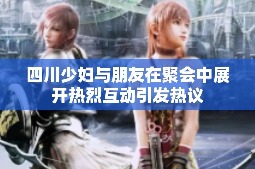 四川少妇与朋友在聚会中展开热烈互动引发热议