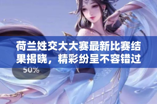 荷兰姓交大大赛最新比赛结果揭晓，精彩纷呈不容错过
