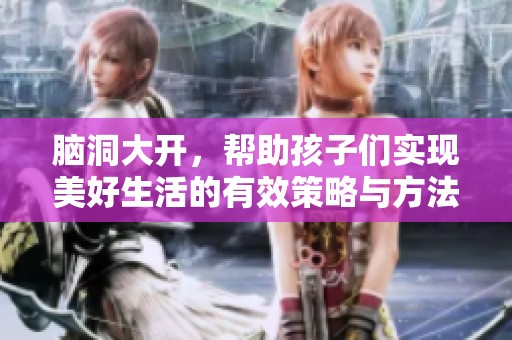 脑洞大开，帮助孩子们实现美好生活的有效策略与方法分享