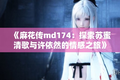 《麻花传md174：探索苏蜜清歌与许依然的情感之旅》