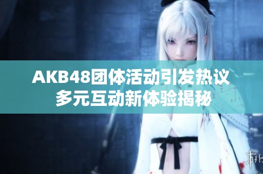 AKB48团体活动引发热议 多元互动新体验揭秘