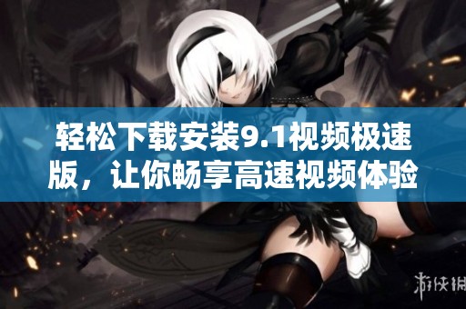 轻松下载安装9.1视频极速版，让你畅享高速视频体验