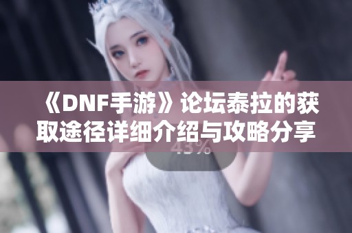 《DNF手游》论坛泰拉的获取途径详细介绍与攻略分享