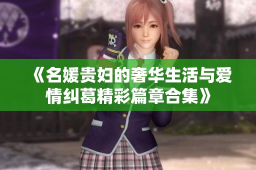 《名媛贵妇的奢华生活与爱情纠葛精彩篇章合集》