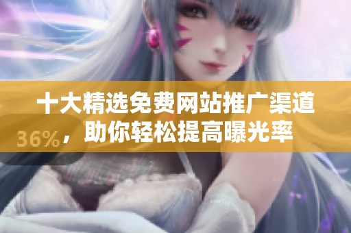 十大精选免费网站推广渠道，助你轻松提高曝光率