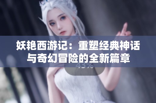 妖艳西游记：重塑经典神话与奇幻冒险的全新篇章