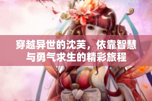 穿越异世的沈芙，依靠智慧与勇气求生的精彩旅程