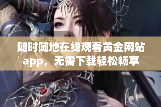 随时随地在线观看黄金网站app，无需下载轻松畅享