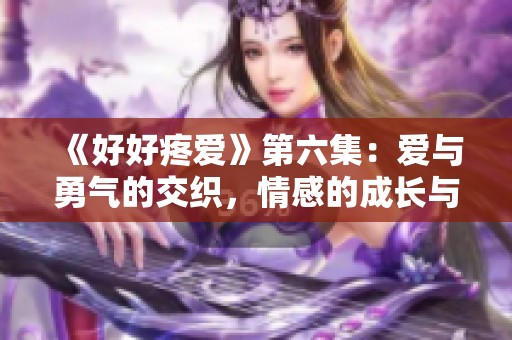 《好好疼爱》第六集：爱与勇气的交织，情感的成长与选择