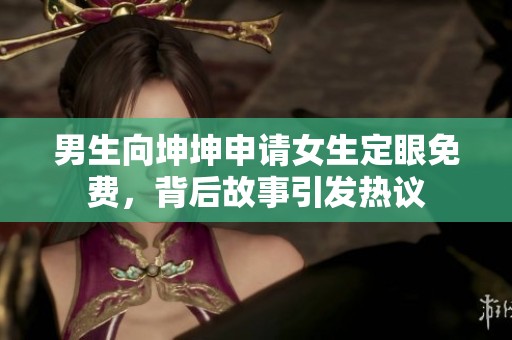 男生向坤坤申请女生定眼免费，背后故事引发热议