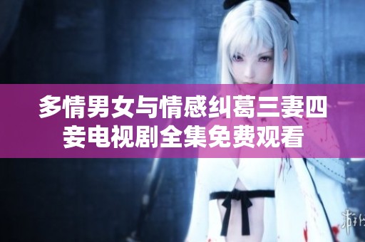 多情男女与情感纠葛三妻四妾电视剧全集免费观看