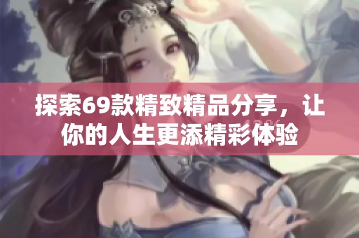 探索69款精致精品分享，让你的人生更添精彩体验