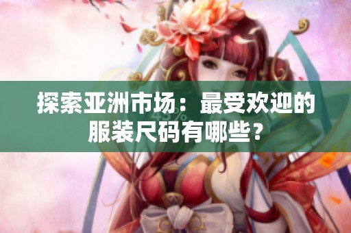 探索亚洲市场：最受欢迎的服装尺码有哪些？