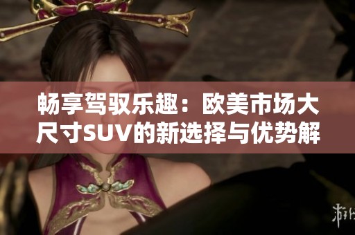畅享驾驭乐趣：欧美市场大尺寸SUV的新选择与优势解析