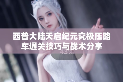 西普大陆天启纪元究极压路车通关技巧与战术分享