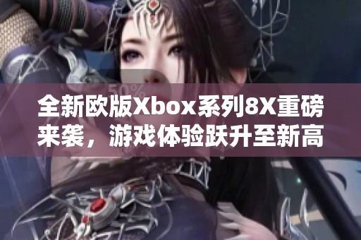 全新欧版Xbox系列8X重磅来袭，游戏体验跃升至新高度