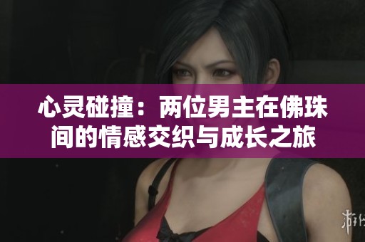 心灵碰撞：两位男主在佛珠间的情感交织与成长之旅