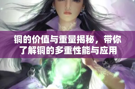 铜的价值与重量揭秘，带你了解铜的多重性能与应用