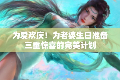 为爱欢庆！为老婆生日准备三重惊喜的完美计划