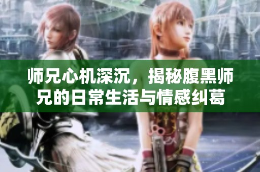 师兄心机深沉，揭秘腹黑师兄的日常生活与情感纠葛