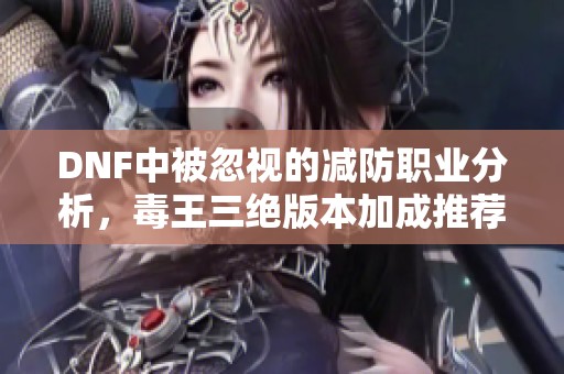 DNF中被忽视的减防职业分析，毒王三绝版本加成推荐