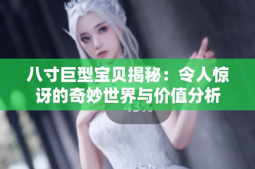 八寸巨型宝贝揭秘：令人惊讶的奇妙世界与价值分析
