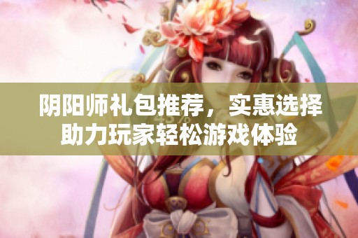 阴阳师礼包推荐，实惠选择助力玩家轻松游戏体验