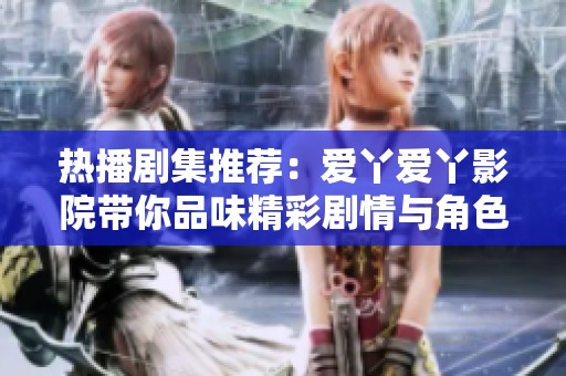 热播剧集推荐：爱丫爱丫影院带你品味精彩剧情与角色魅力