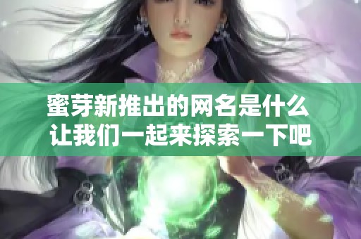蜜芽新推出的网名是什么 让我们一起来探索一下吧