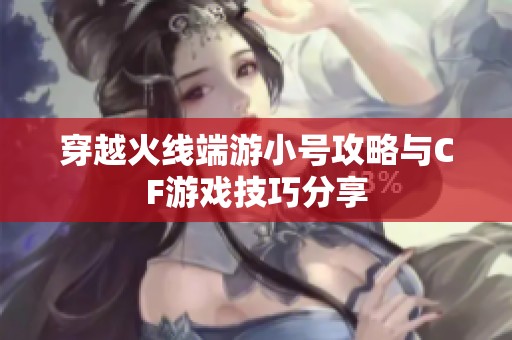穿越火线端游小号攻略与CF游戏技巧分享