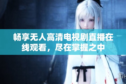 畅享无人高清电视剧直播在线观看，尽在掌握之中