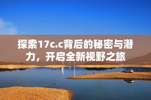 探索17c.c背后的秘密与潜力，开启全新视野之旅