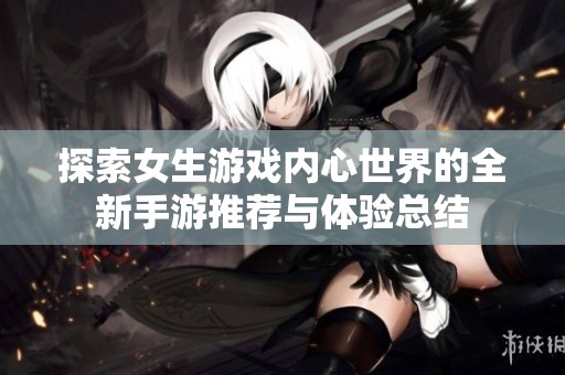 探索女生游戏内心世界的全新手游推荐与体验总结