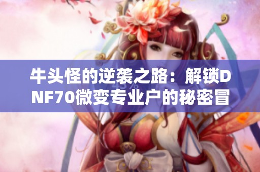 牛头怪的逆袭之路：解锁DNF70微变专业户的秘密冒险故事