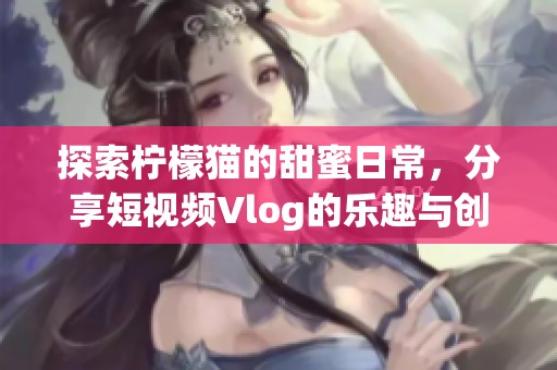 探索柠檬猫的甜蜜日常，分享短视频Vlog的乐趣与创意