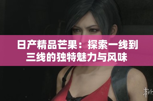 日产精品芒果：探索一线到三线的独特魅力与风味