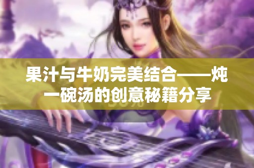 果汁与牛奶完美结合——炖一碗汤的创意秘籍分享